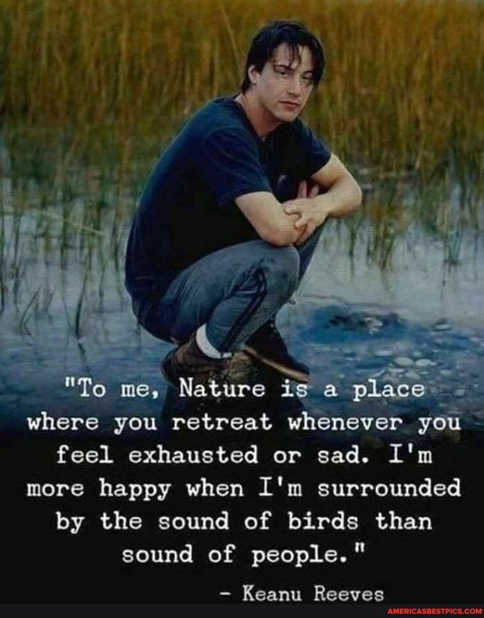 "To me, Nature a place where you retreat whenever you feel exhausted or sad. I'm more happy when I'm surrounded by the sound of birds than sound of people."