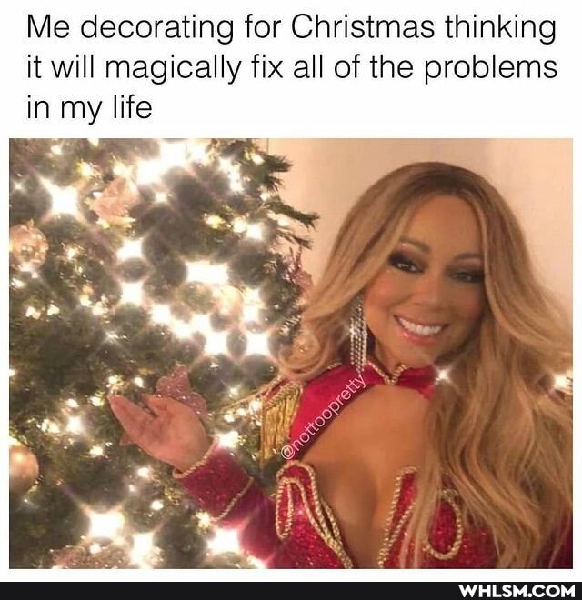 Me decorating for Christmas thinking it will magically fix all of the problems in my life
ry