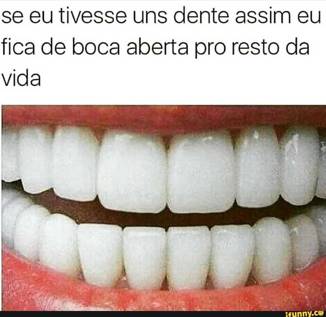 se eu tivesse uns dente assim eu
fica de boca aberta pro resto da
vida
