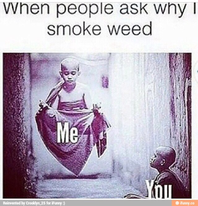 Vyhen people ask why I smoke weed - )