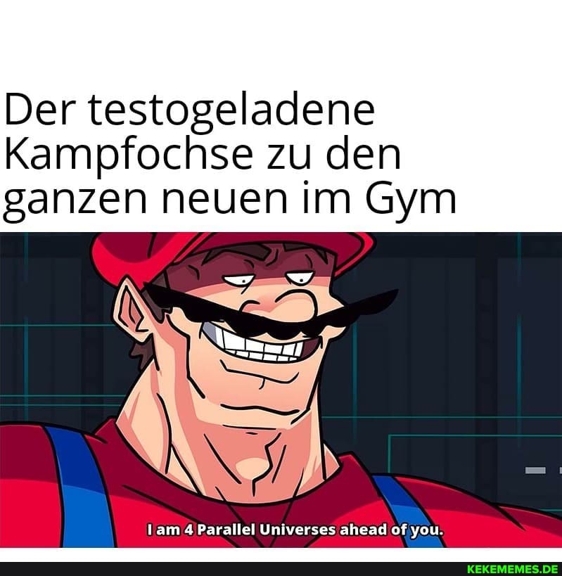 Der testogeladene
Kampfochse zu den ganzen neuen im Gym
lam Parallel Universes ahead of you.