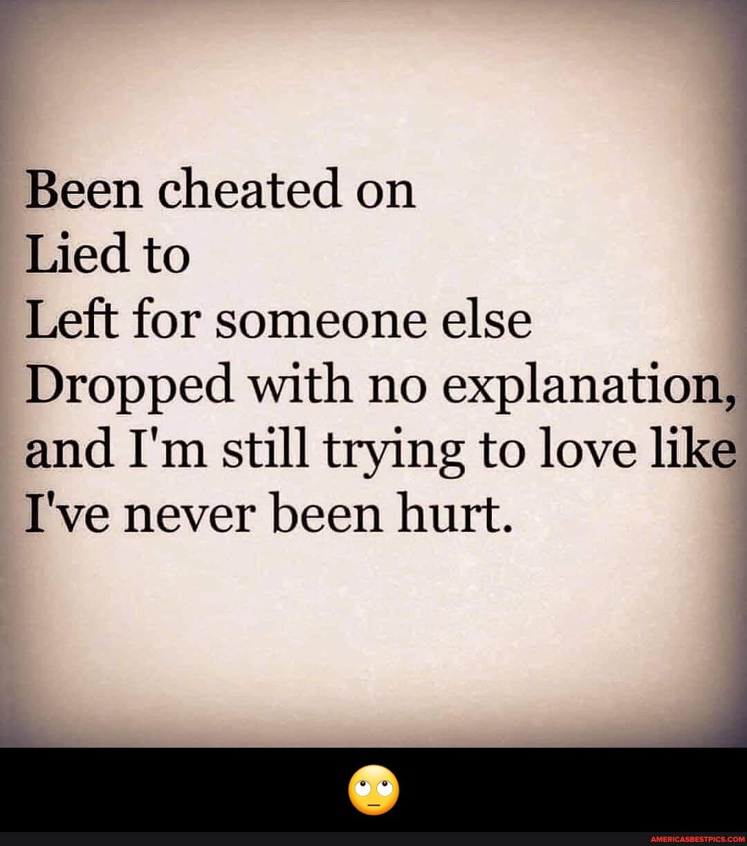 Been cheated on
Lied to
Left for someone else
Dropped with no explanation, and I'm still trying to love like
I've never been hurt. - đŸ™„