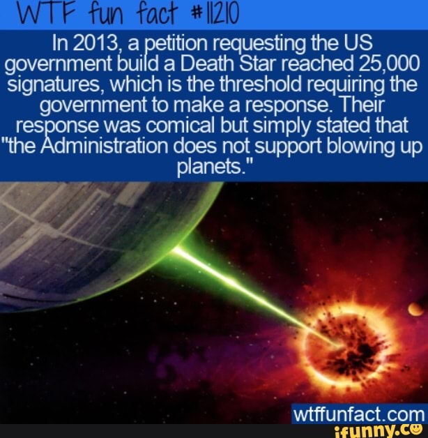 tun
tact
In 2013, a petition requesting the US _ government build a Death Star reached 25,000 signatures, which is the threshold requiring the
government to make a response. Their response was comical but simply stated that
"the Administration support blowing up planets."