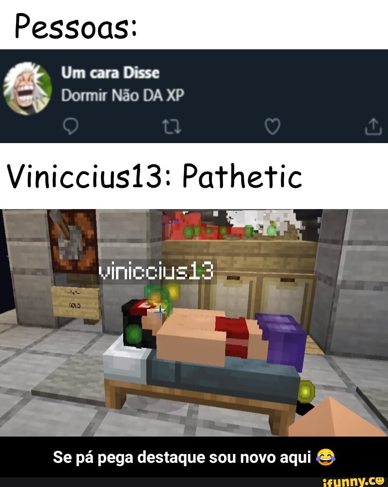 Pessoas:
Um cara Disse
Dormir Não DA XP
Viniccius13: Pathetic
Se pá pega destaque sou sou novo aqui - Se pá pega destaque sou novo aqui 😂