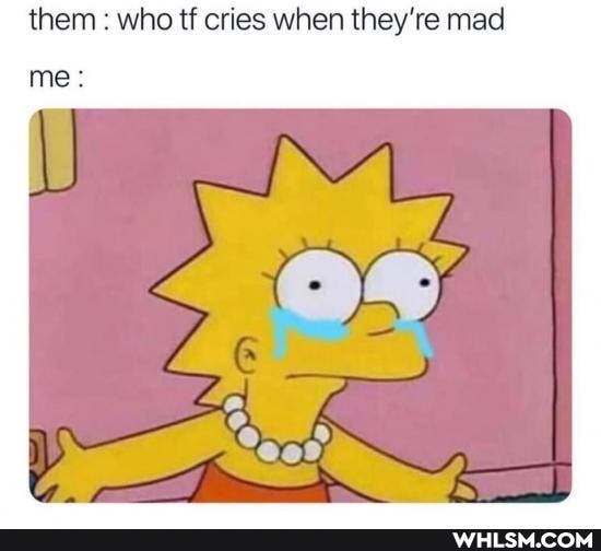them : who tf cries when they're mad me: