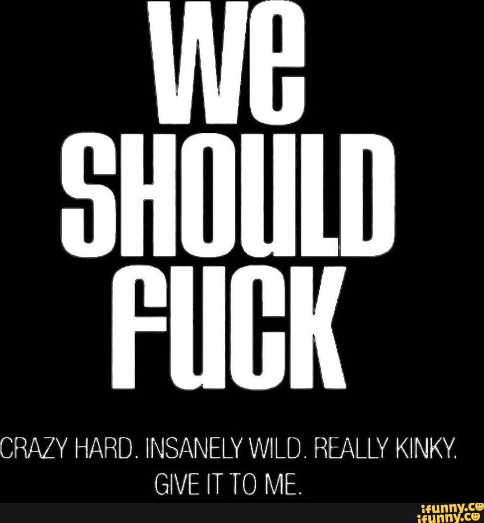 FUGK CRAZY HARD. INSANELY WILD. REALLY KINKY. GIVE IT TO ME. - iFunny ...