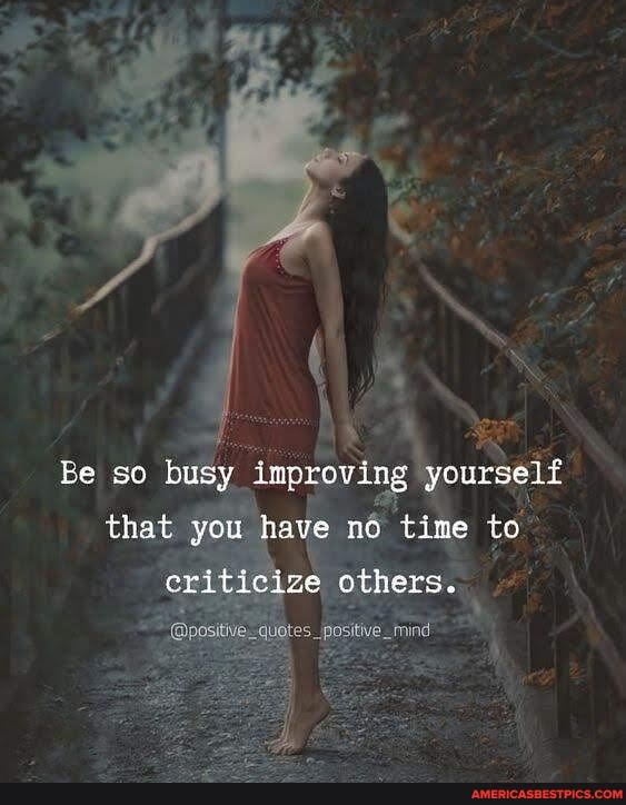 Be so busy improving yourself
that you have no time to
eriticize others.