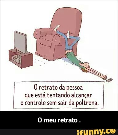 I O retrato da pessoa
que está tentando alcançar
o
controle sem sair da poltrona. - O meu retrato .