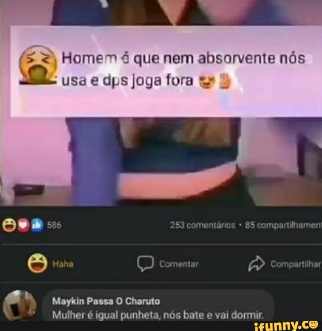 Homem é que nem absorvente nós usa e dps joga fora
253 comentários 85 compartilhament
Haha (5) Comentar Compartilhar
Maykin Passa O Charuto
Mulher é igual punheta, nós bate e vai dormir.