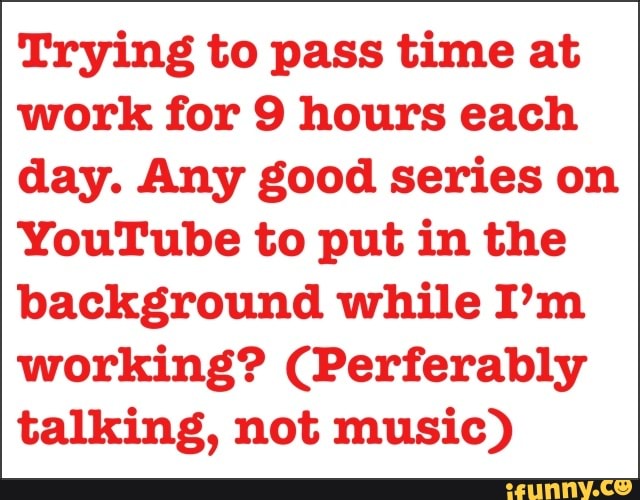 Trying to pass time at work for 9 hours each day. Any good series on