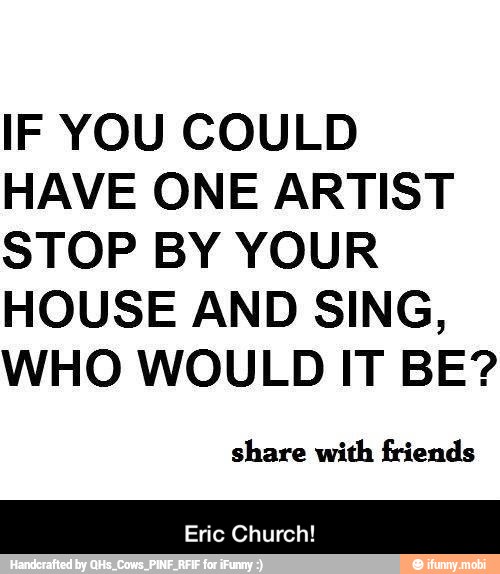 IF YOU COULD
HAVE ONE ARTIST
STOP BY YOUR
HOUSE AND SING,
WHO WOULD IT BE?
share with friends
Eric Church! - Eric Church!