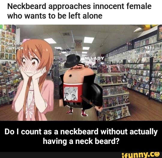 Neckbeard approaches innocent female
who wants to be left alone
Do I count as a neckbeard without actually
having a neck beard? - Do I count as a neckbeard without actually having a neck beard?
