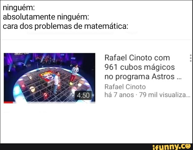 ninguém:
absolutamente ninguém:
cara dos problemas de matemática:
Rafael Cinoto com
961 cubos mágicos
no programa Astros Rafael Cinoto
há 7 anos
79 mil visualiza