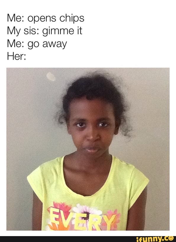 Me: opens chips
My sis: gimme it
Me: go away
Hel