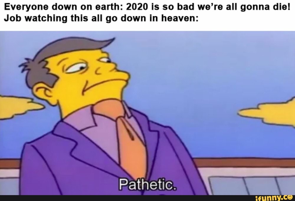 Everyone down on earth: 2020 is so bad we're all gonna die!
Job watching this all go down in heaven: