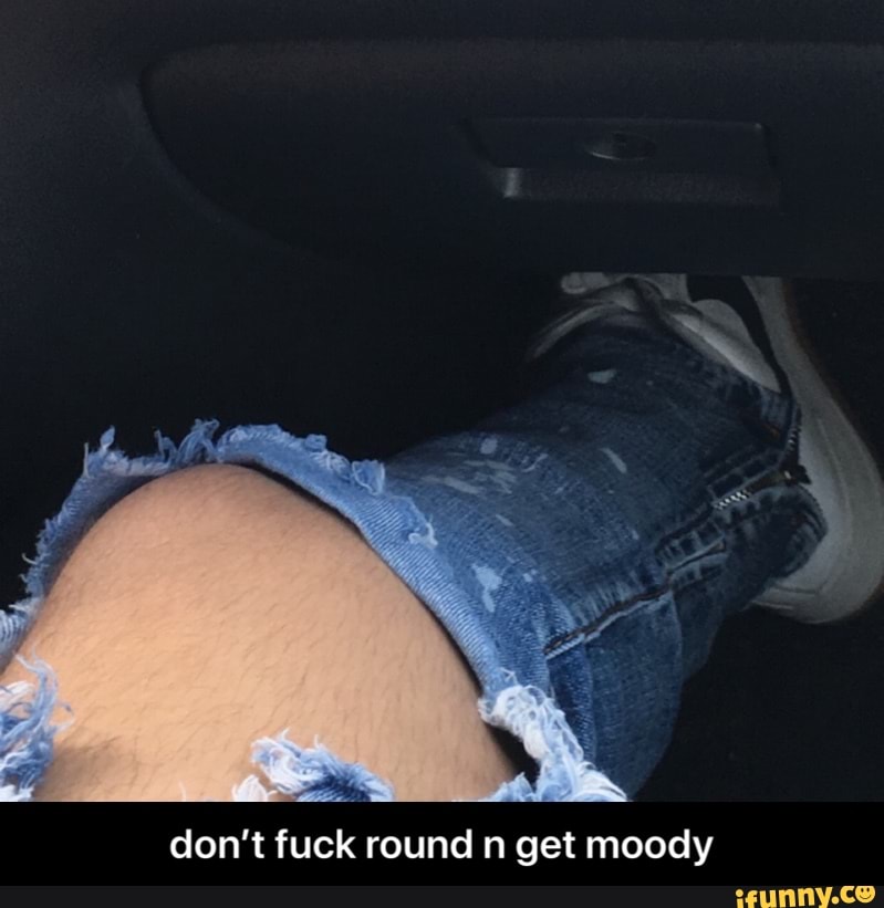 don't fuck round n get moody - don’t fuck round n get moody