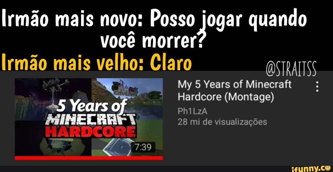 Irmão mais novo: você Posso j jogar quando você morrer*
Irmão mais velhos Claro
Years of
39
My 5 Years of Minecraft
Hardcore (Montage)
PhILZA
28 mi de visualizações