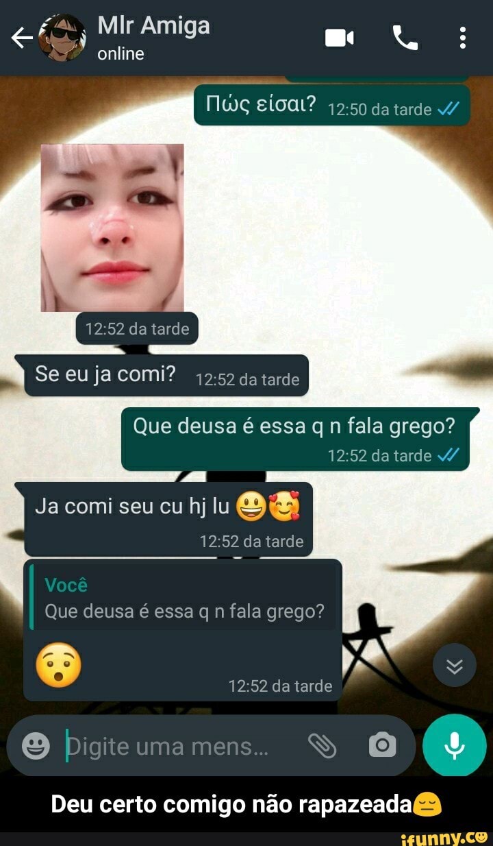 Amig
online
Nwçg eioal? da tarde d/
da tarde
Se eu ja comi? da tarde
Que deusa é essa q n fala grego?
da tarde v/
Ja comi seu cu hj lu BB
da tarde
Você
Que deusa é essa q n fala grego?
da tarde
Digiteumamens.. SS
Deu certo comigo não rapazeada - Deu certo comigo não rapazeada😔