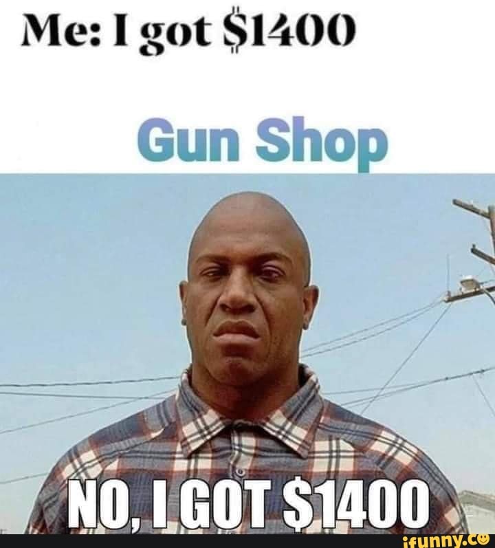 Me: I got $1400
Gun Shop