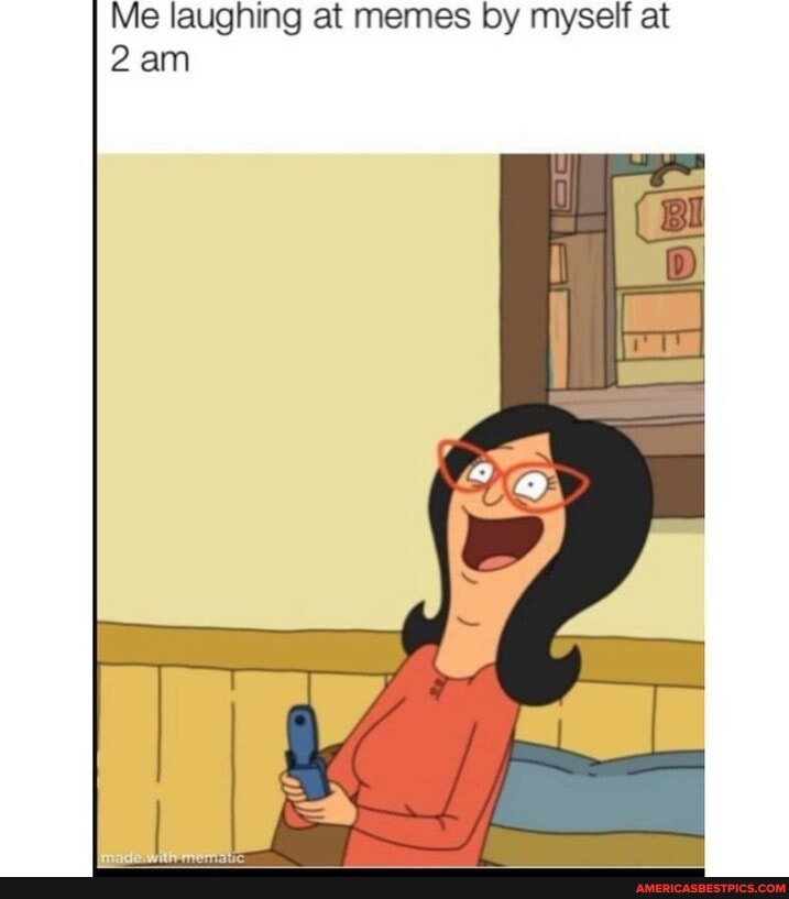 Me laughing at memes by myself at
am