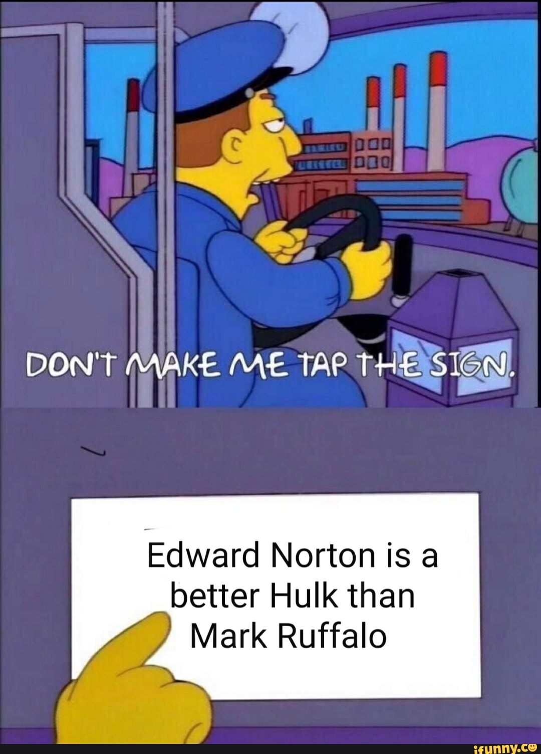 DON'T MAKE ME TAP T HERS
Edward Norton is a better Hulk than
Mark Ruffalo