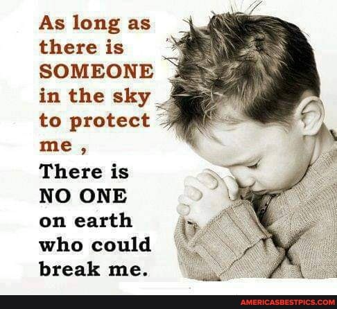 As long as there is
SOMEONE 43 in the sky _ to protect me,
There is
NO ONE on earth who could break me.
