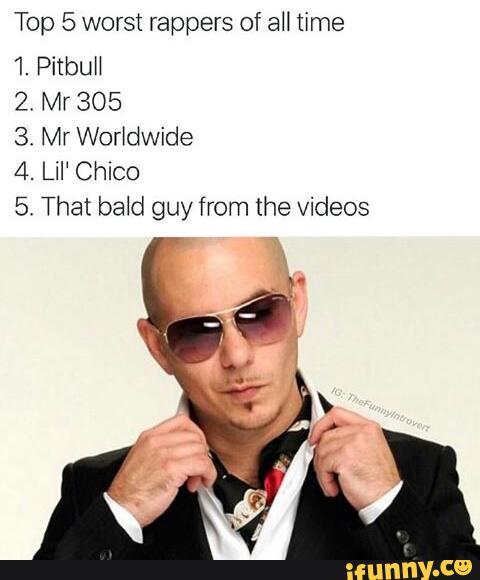 Top 5 worst rappers of all time 1. Pitbull 2, Mr 305 3. Mr Worldwide 4 ...