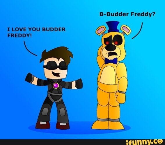 B-Budder Freddy? I LOVE YOU BUDDER FREDDY! - IFunny