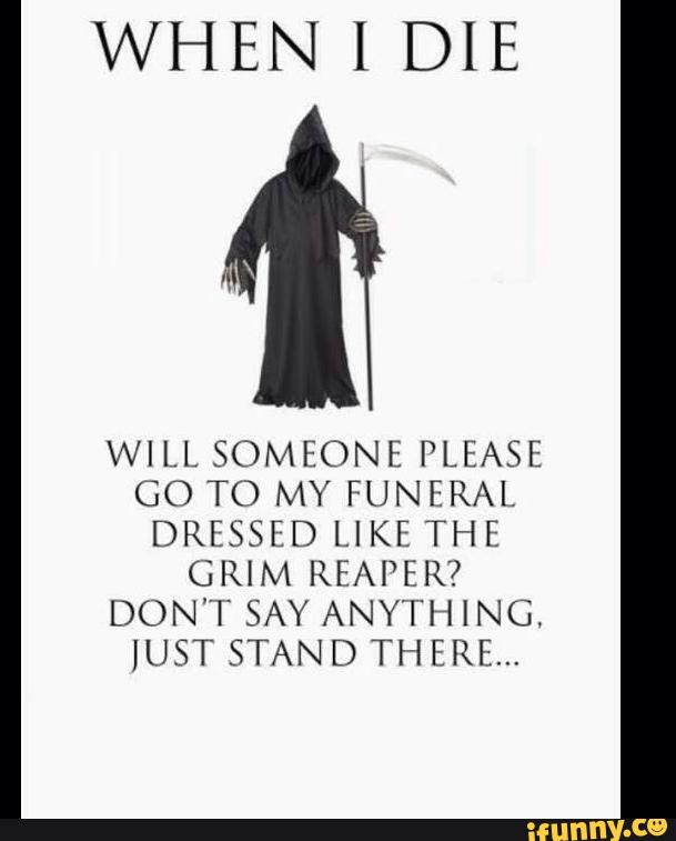 WHEN I DIE WILL SOMEONE PLEASE GO TO MY FUNERAL DRESSED LIKE THE GRIM