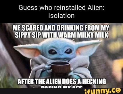 Guess who reinstalled Alien Isolation ME SCARED AND DRINKING FROM MY ...