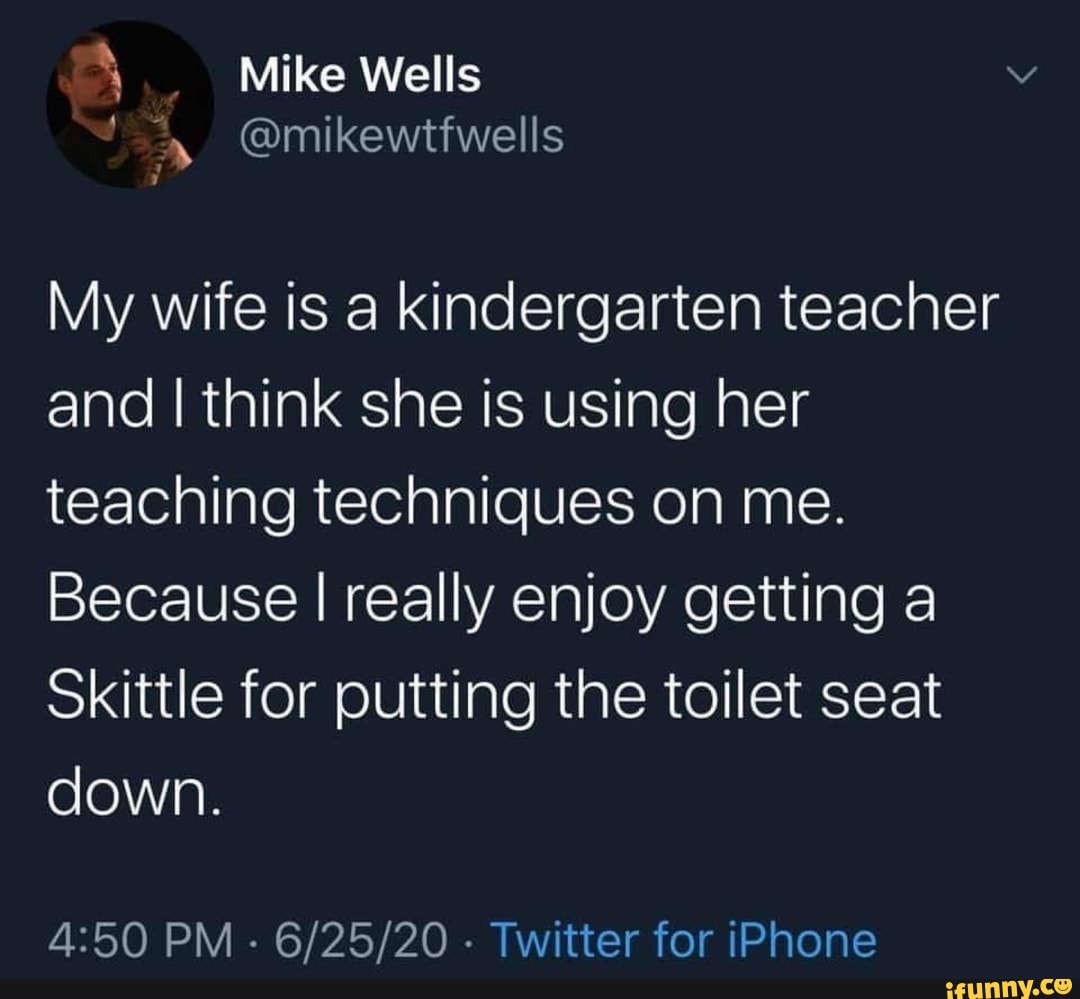 My wife is a kindergarten teacher
and I think she is using her
teaching techniques on me.
Because I really enjoy getting a
Skittle for putting the toilet seat
down.
4:50 PM
Twitter for iPhone