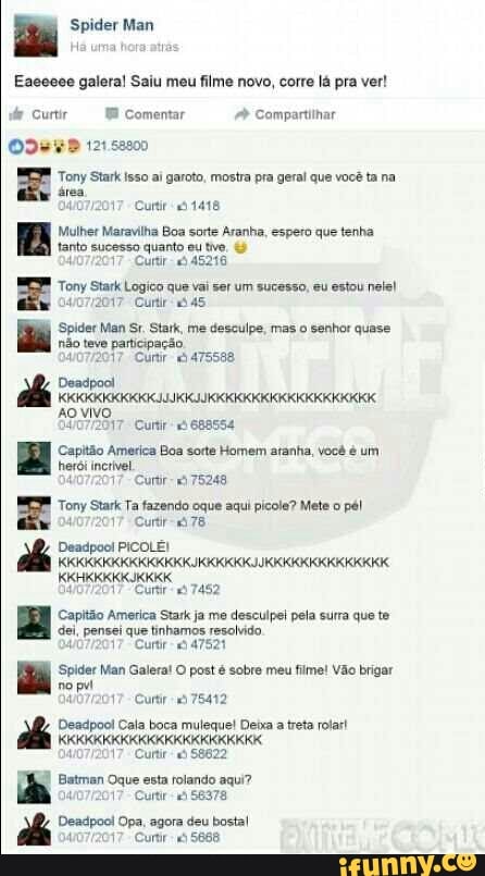 = Tony garoto, pra geral que
Era
RE
Mulher Maravilha Boa sorte Aranha, espero que tenha
Dera ta ad
Spider Man Sr. Stark, desculpe, senhor
dez sos
Capitão America Stark ja me desculpel pela surra que te
'Spider Man Galeral O post é sobre meu filme! Vao brigar
cot
