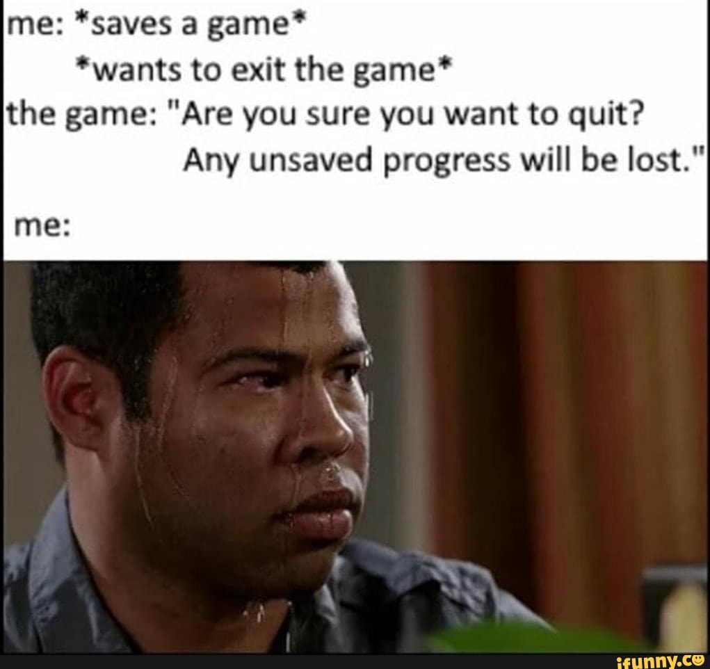me: *saves a game*
*wants to exit the game* the game: "Are you sure you want to quit?
mes
Any unsaved progress will be lost.
