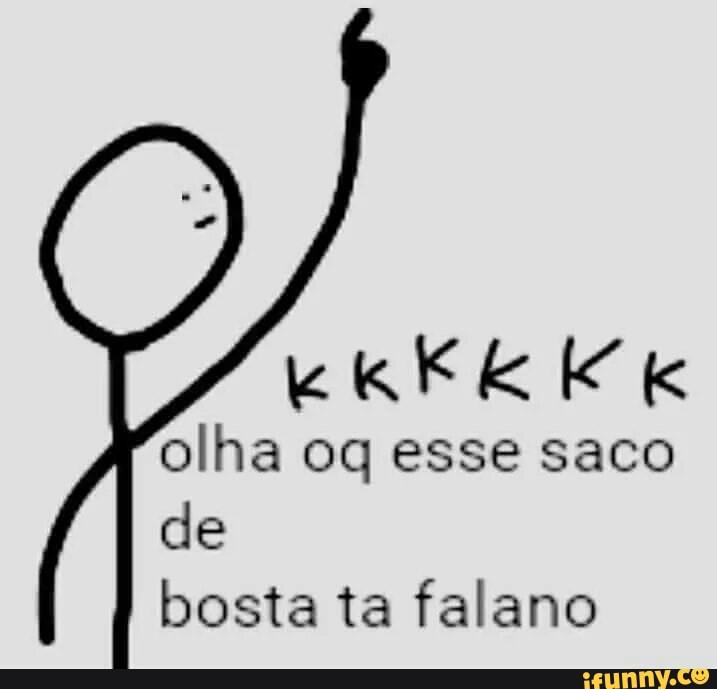 olha og esse saco
ele
bosta ta falano