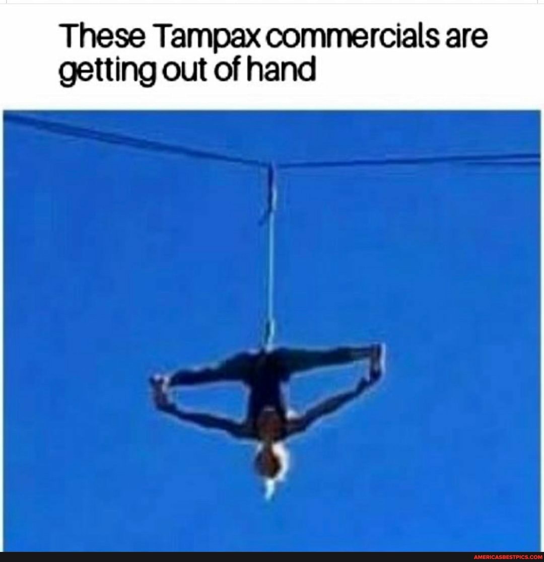 These Tampax commercials are
getting out of hand