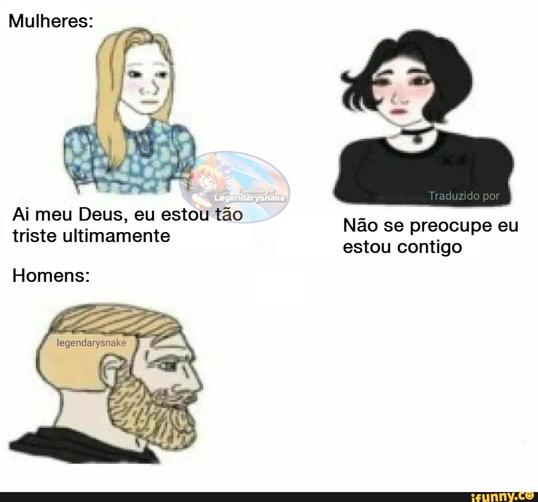 Mulheres:
Ai meu Deus, eu estou tão
Nao se preocupe eu
triste ultimamente
RF P
contigo
Homens: