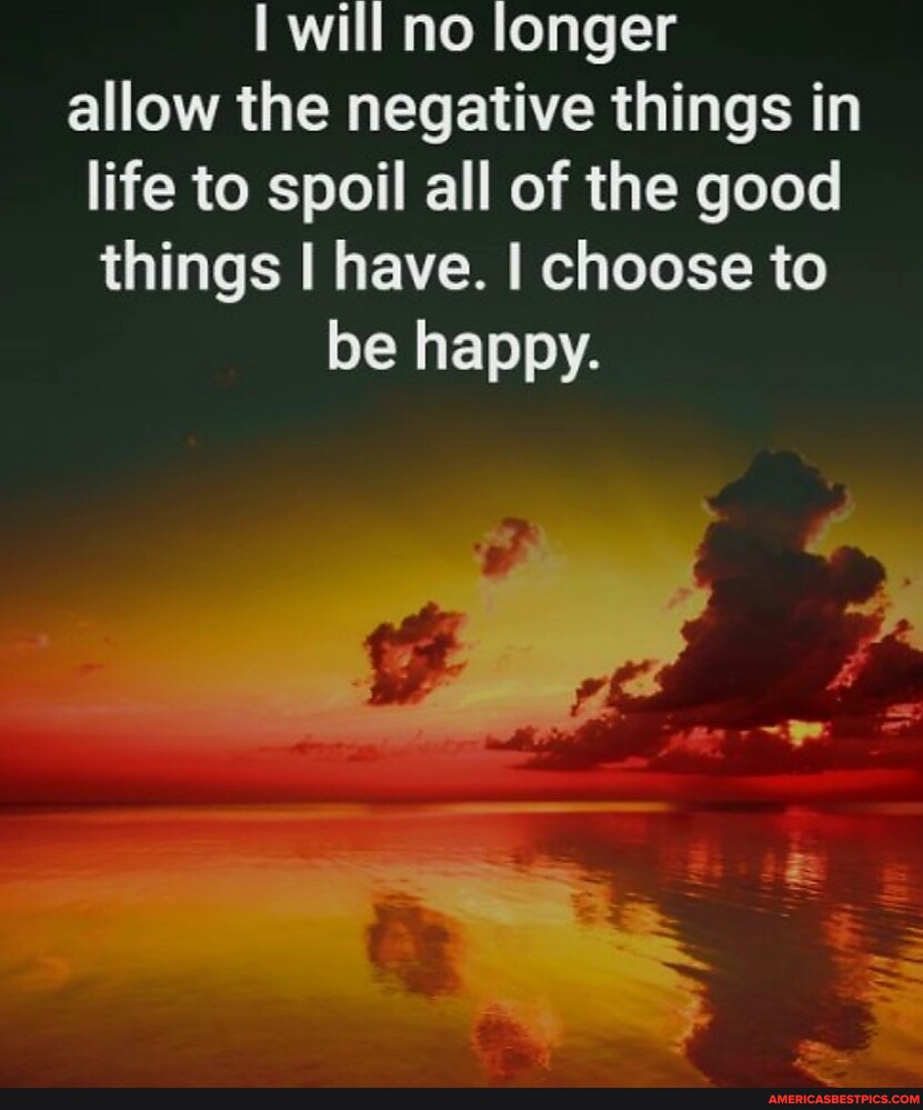 Will no longer allow the negative things in life to spoil all of the ...