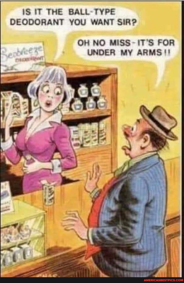 iS IT THE BALL TYPE DEODORANT YOU WANT SIR?
OH NO MISS IT'S FOR UNDER MY ARMS