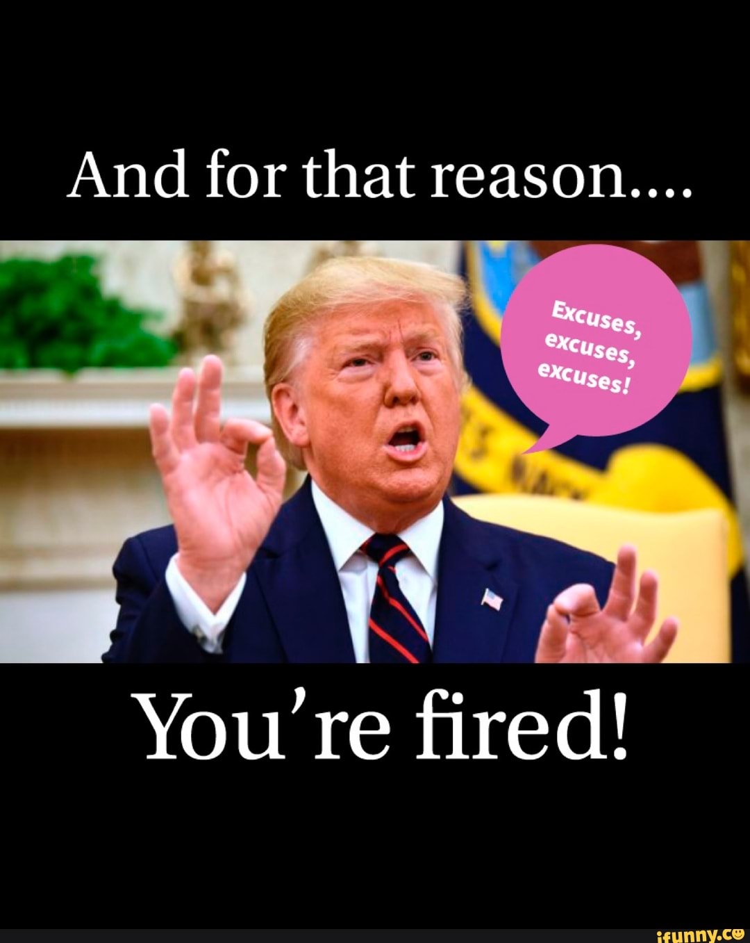 And for that reason....
You' re fired!