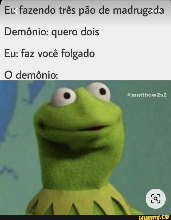 Eu fazendo três pão de madrugada Demônio: quero dois Eu: faz você ...