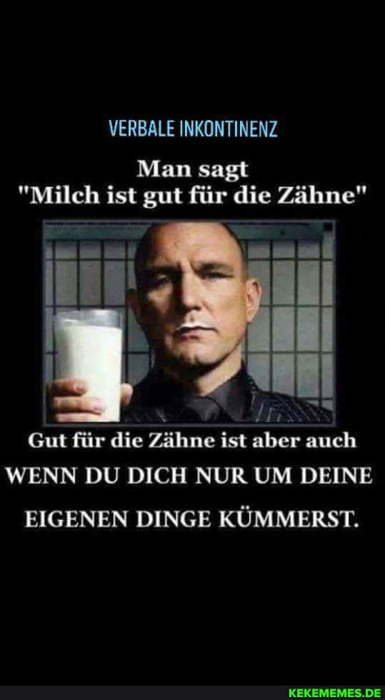 VERBALE INKONTINENZ
Man sagt
"Milch ist gut für die Zähne"
Gut für die Zähne ist aber auch
WENN DU DICH NUR UM DEINE EIGENEN DINGE KÜMMERST.