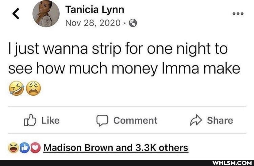 < Tanicia Lynn
Nov 28, 2020-@
I just wanna strip for one night to
see how much money Imma make
we
Like Comment Share
Madison Brown and 3.3K others