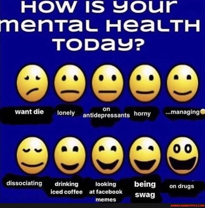 HOW IS YOUr
NenTal HealTH TODaY?
want die lonely iidepreseaiae horny ---Manai ging@ dissocia' iating inkin looking being ffee at facebook