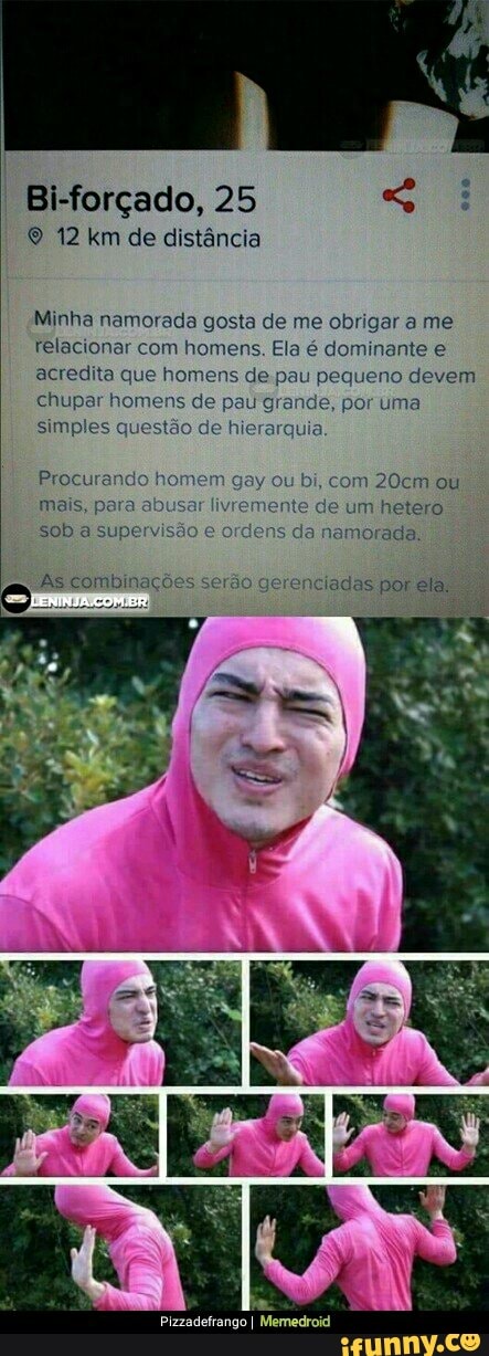 Bi-forçado, 25 E
© 12 km de distancia
Minha namorada gosta de me obrigar a me
relacionar com homens. Ela é dominante e
acredita que homens de:pau pequeno devem
chupar homens de pau grande, por uma
simples questão de hierar