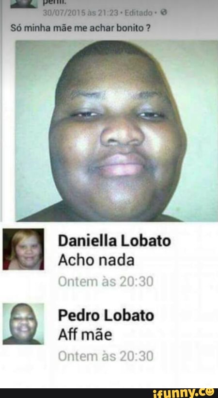 Daniella Lobato
Acho nada
Ontem às 20:30
P
Pedro Lobato
Aff mãe
Ontem às 20:30