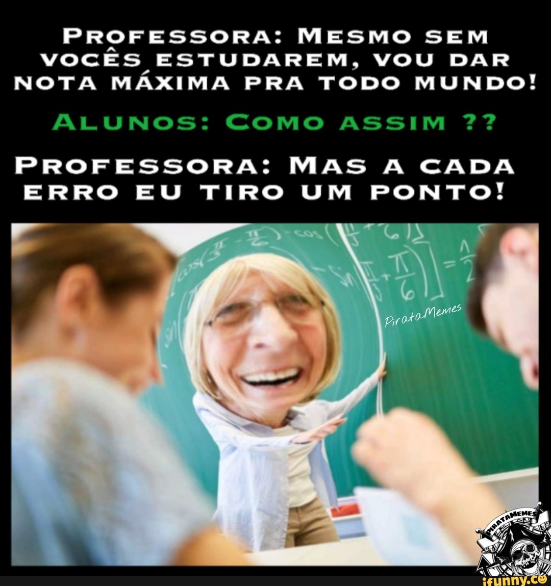 PROFESSORA: MESMO SEM VOCES ESTUDAREM, VOU DAR NOTA MÁXIMA PRA TODO MUNDO!
ALUNOS: COMO ASSIM
PROFESSORA: MAS A CADA ERRO EU TIRO UM PONTO!