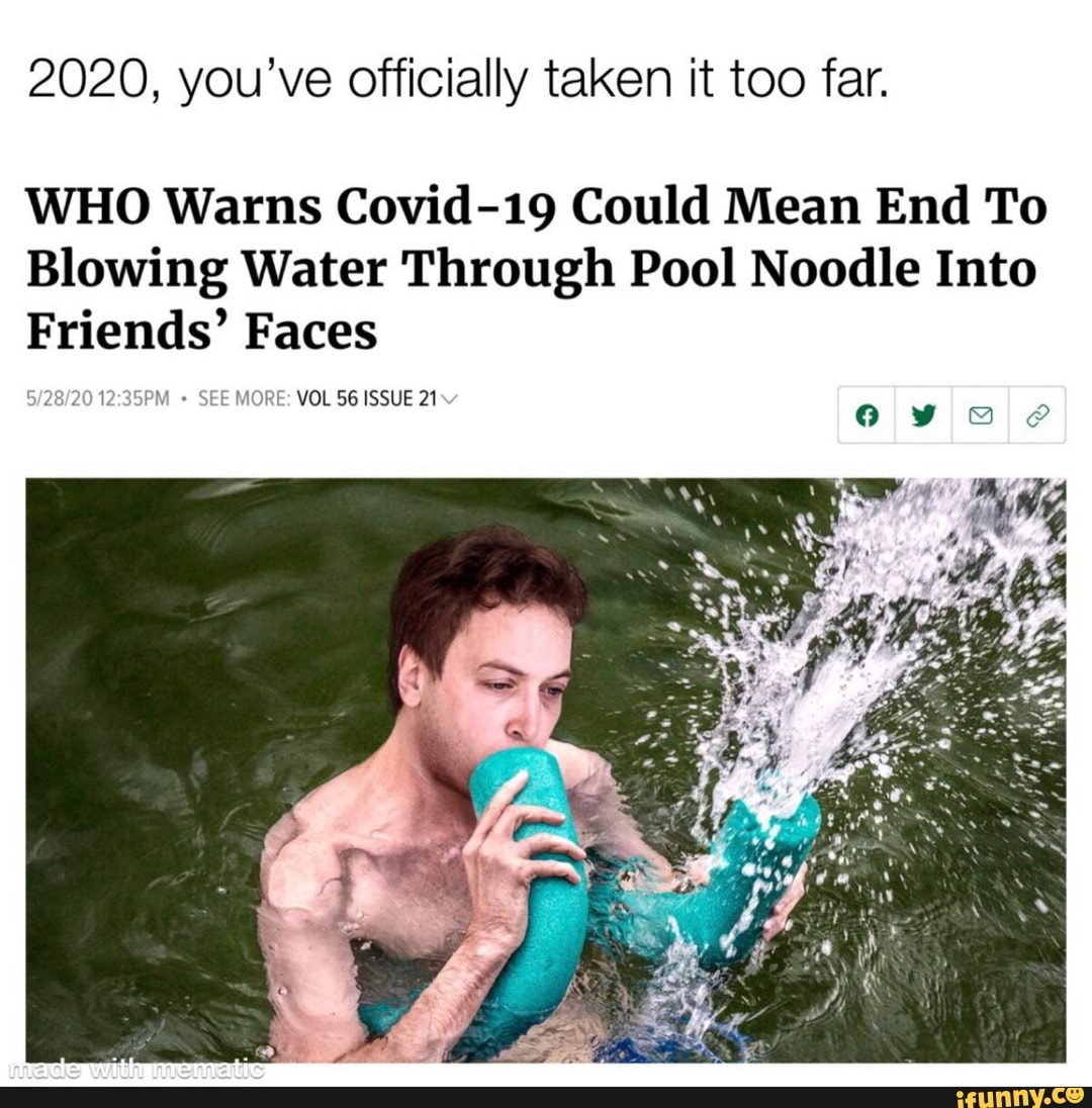 2020, you've Officially taken it too far.
WHO Warns Covid-19 Could Mean End To
Blowing Water Through Pool Noodle Into
Friends' Faces