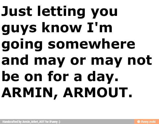 Just letting you
guys know I'm
going somewhere
and may or may not
be on for a day.
ARMIN, ARMOUT.