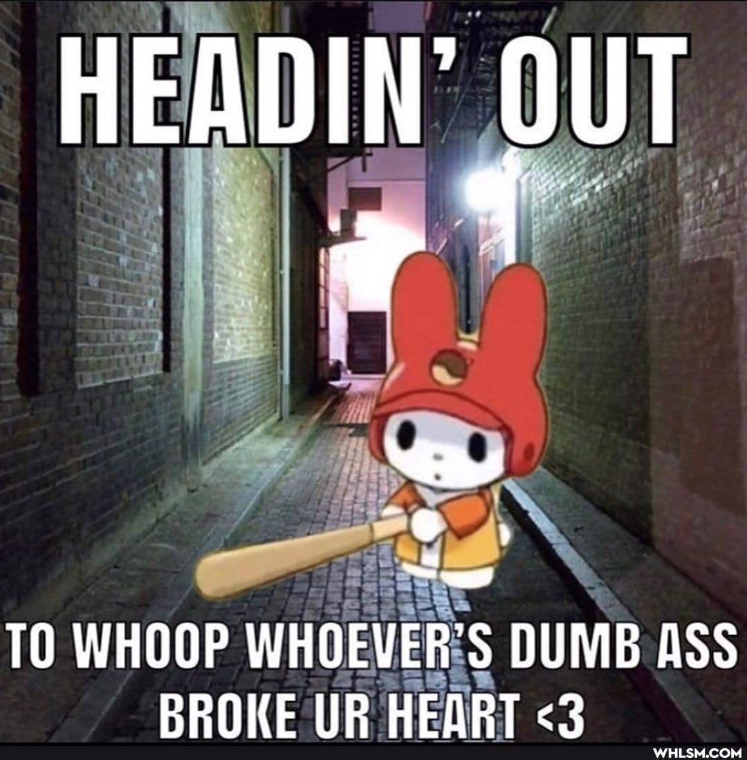 HEADIN' OUT
TO WHOOP WHOEVER'S DUMB ASS RRNKE IIR HEART <2