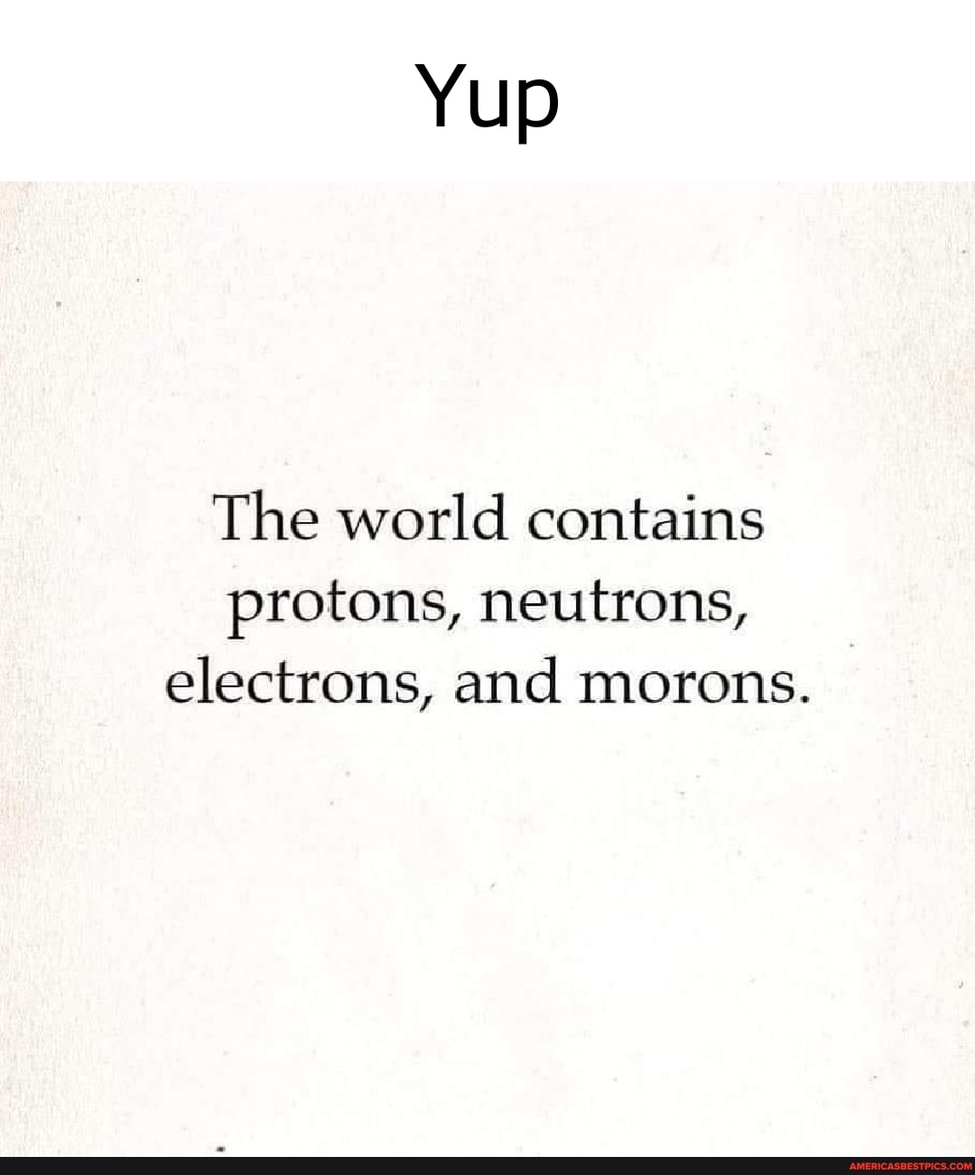 Yup
The world contains protons, neutrons, electrons, and morons.